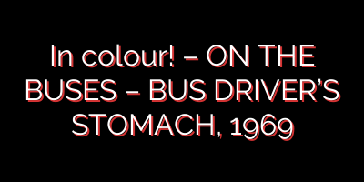 In colour! – ON THE BUSES – BUS DRIVER’S STOMACH, 1969