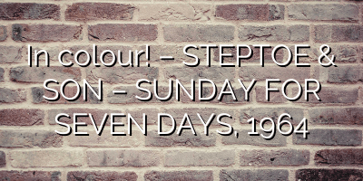 In colour! – STEPTOE & SON – SUNDAY FOR SEVEN DAYS, 1964