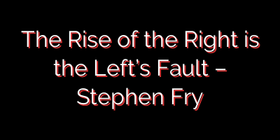 The Rise of the Right is the Left’s Fault – Stephen Fry